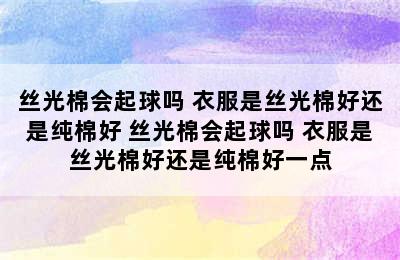 丝光棉会起球吗 衣服是丝光棉好还是纯棉好 丝光棉会起球吗 衣服是丝光棉好还是纯棉好一点